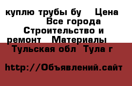 куплю трубы бу  › Цена ­ 10 - Все города Строительство и ремонт » Материалы   . Тульская обл.,Тула г.